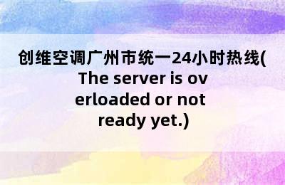 创维空调广州市统一24小时热线(The server is overloaded or not ready yet.)